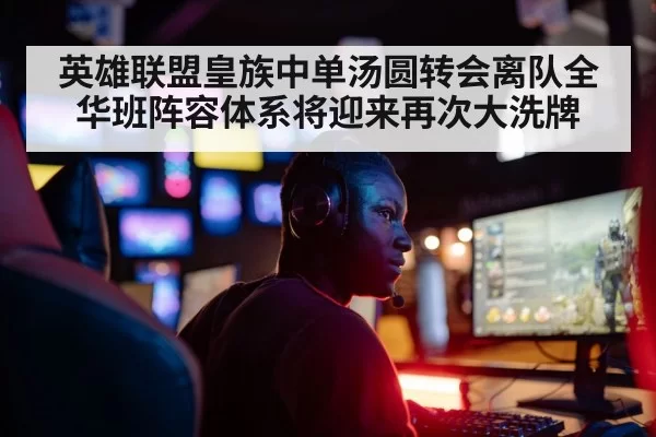 英雄联盟皇族中单汤圆转会离队全华班阵容体系将迎来再次大洗牌