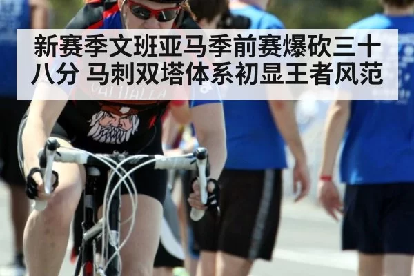 新赛季文班亚马季前赛爆砍三十八分 马刺双塔体系初显王者风范