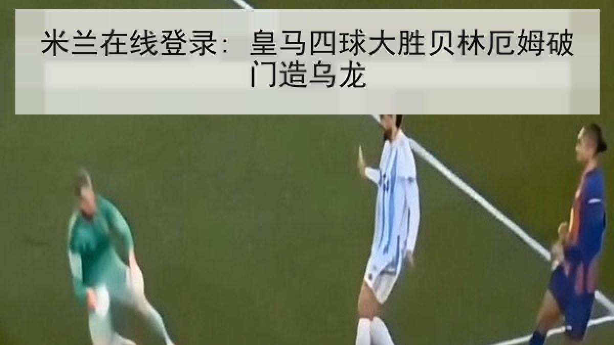 米兰在线登录: 皇马四球大胜贝林厄姆破门造乌龙