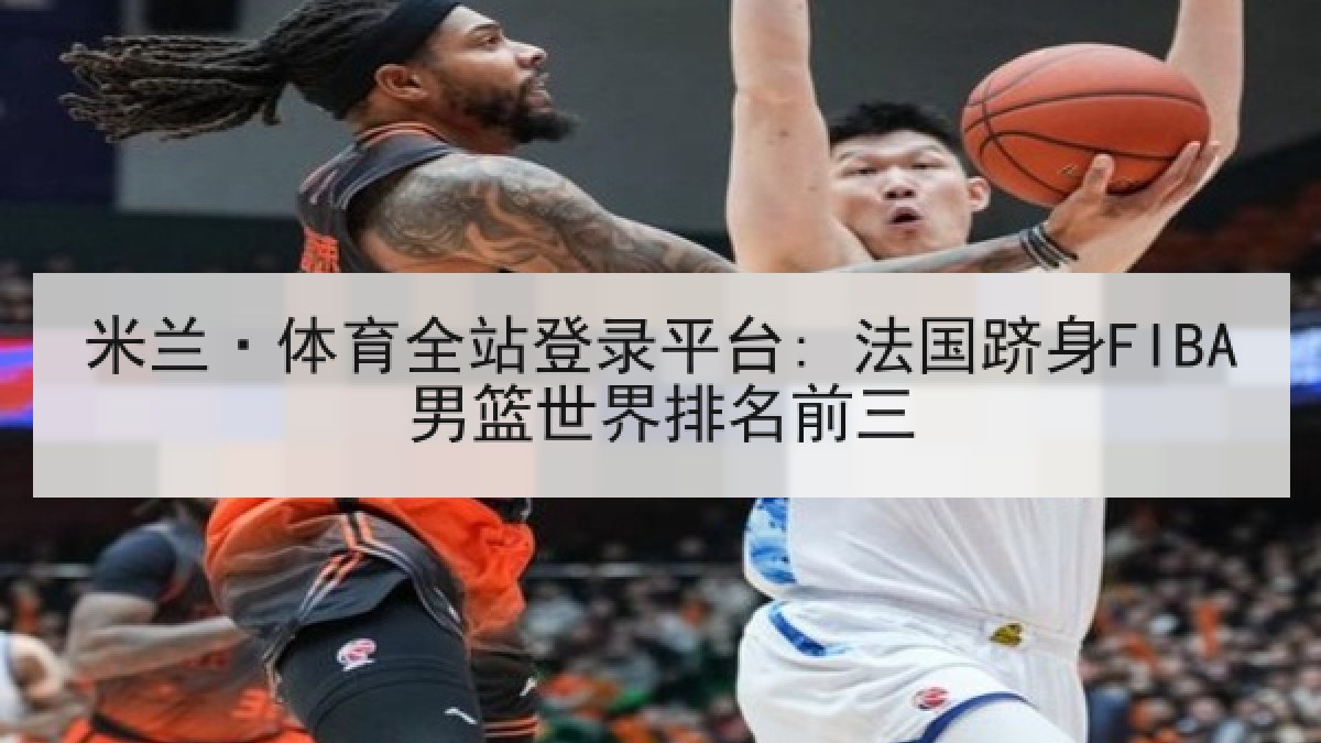 米兰·体育全站登录平台: 法国跻身FIBA男篮世界排名前三 米兰·体育全站登录平台: 法国跻身FIBA男篮世界排名前三