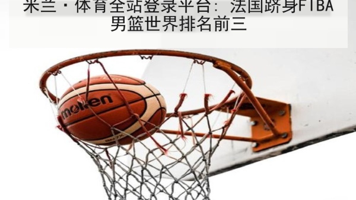 米兰·体育全站登录平台: 法国跻身FIBA男篮世界排名前三 米兰·体育全站登录平台: 法国跻身FIBA男篮世界排名前三