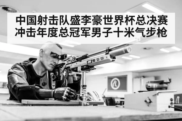 中国射击队盛李豪世界杯总决赛冲击年度总冠军男子十米气步枪