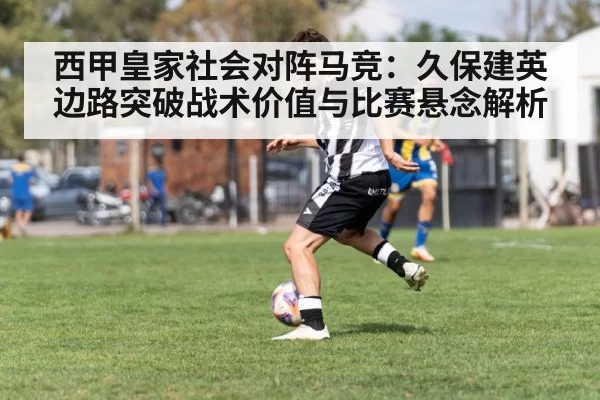 西甲皇家社会对阵马竞：久保建英边路突破战术价值与比赛悬念解析